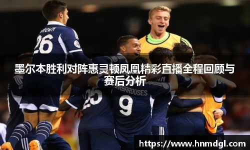 墨尔本胜利对阵惠灵顿凤凰精彩直播全程回顾与赛后分析