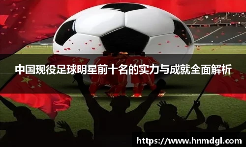 中国现役足球明星前十名的实力与成就全面解析
