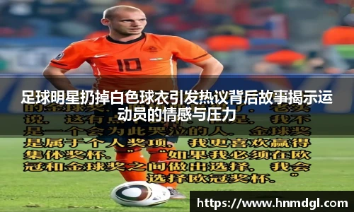 足球明星扔掉白色球衣引发热议背后故事揭示运动员的情感与压力